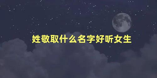 姓敬取什么名字好听女生