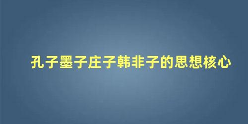 孔子墨子庄子韩非子的思想核心，庄子墨子韩非