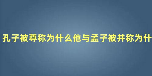 孔子被尊称为什么他与孟子被并称为什么 孔