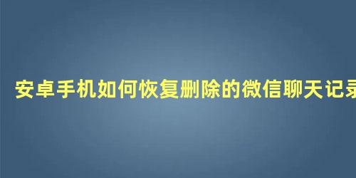 安卓手机如何恢复删除的微信聊天记录 微信聊天记录删了怎么恢复