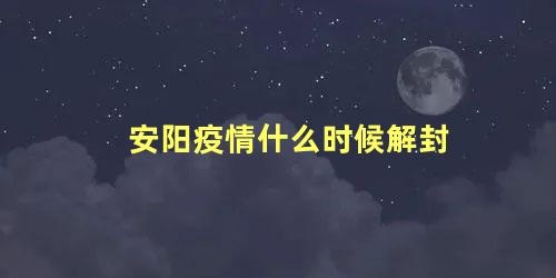 安阳疫情什么时候解封 安阳解封通知