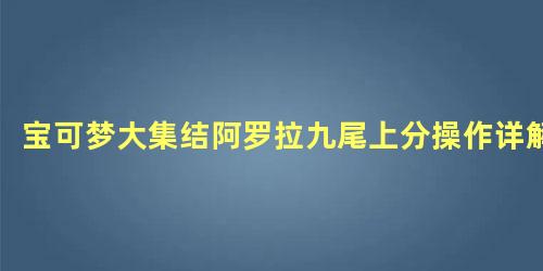 宝可梦大集结阿罗拉九尾上分操作详解，阿罗拉九尾种族值