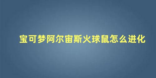 宝可梦阿尔宙斯火球鼠怎么进化，宝可梦阿尔宙