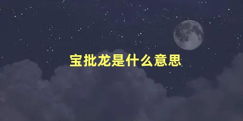 宝批龙是什么意思 宝批龙在爱情什么意思