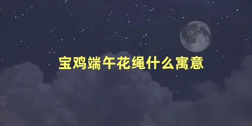 宝鸡端午花绳什么寓意 端午节系五彩绳的意