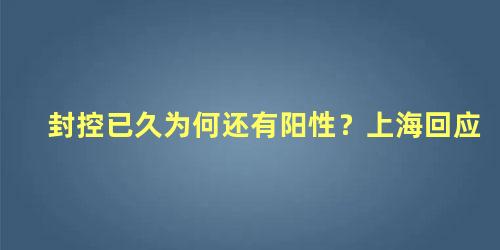 封控已久为何还有阳性?上海回应，为什么隔离14天后还有人阳性