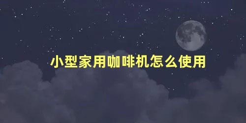 小型家用咖啡机怎么使用 现磨咖啡机的使用