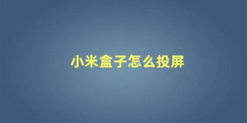 小米盒子怎么投屏 手机可以通过小米盒子投屏吗