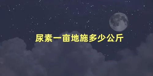 尿素一亩地施多少公斤 水稻一亩地用多少肥