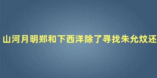 山河月明郑和下西洋除了寻找朱允炆还为了什么