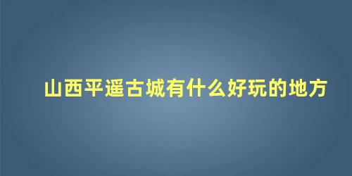 山西平遥古城有什么好玩的地方，平遥周边有什么古村落好玩