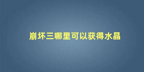 崩坏三哪里可以获得水晶 崩坏三视觉小说水晶怎么领取