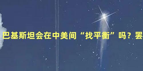 巴基斯坦会在中美间“找平衡”吗？罢免伊姆兰·汗美国起了什么作用