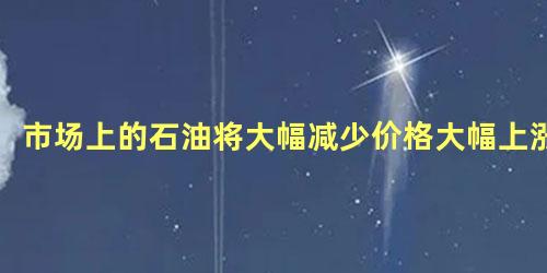 市场上的石油将大幅减少价格大幅上涨