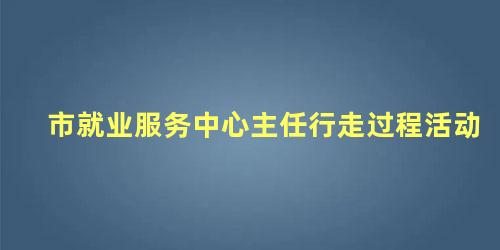 市就业服务中心主任行走过程活动