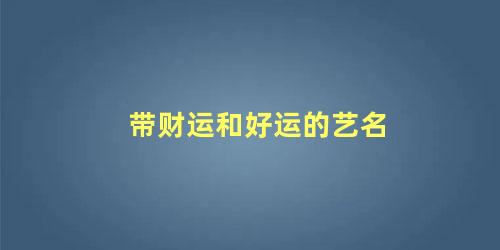 带财运和好运的艺名 容易让客户记住的艺名