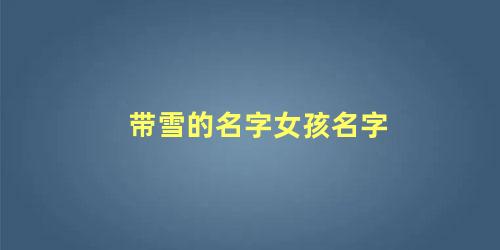 带雪的名字女孩名字 雪配什么字好听女孩