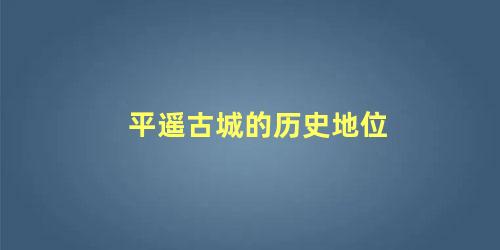 平遥古城的历史地位 平遥古城的历史详细介