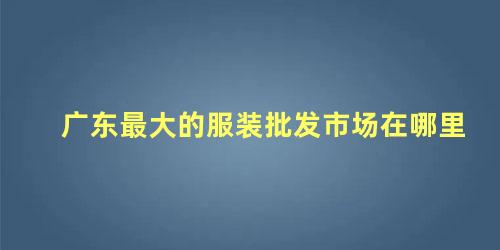 广东最大的服装批发市场在哪里，广州番禺最大的服装批发市场在哪里