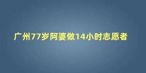 广州77岁阿婆做14小时志愿者