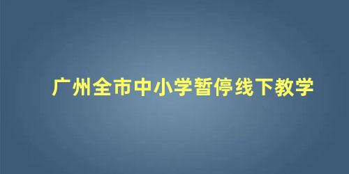 广州全市中小学暂停线下教学