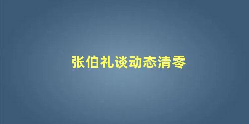 张伯礼谈动态清零，张伯礼专访视频