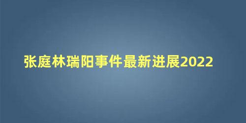 张庭林瑞阳事件最新进展2022 张庭林瑞阳能判多少年