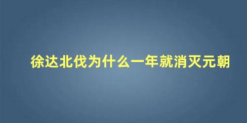 徐达北伐为什么一年就消灭元朝 朱棣的皇后,