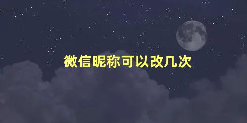 微信昵称可以改几次 微信昵称可以随时改吗