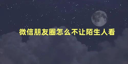 微信朋友圈怎么不让陌生人看