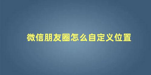 微信朋友圈怎么自定义位置