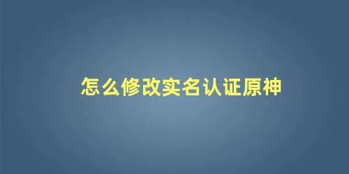 怎么修改实名认证原神 原神身份证绑定错了怎么修改