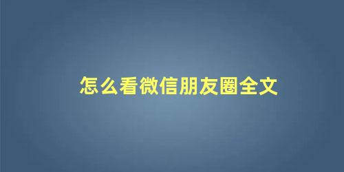 怎么看微信朋友圈全文