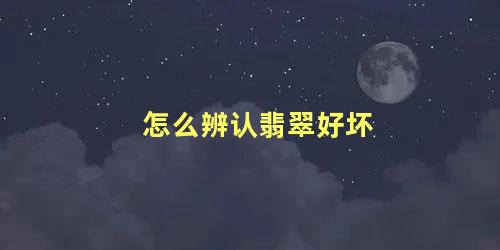 怎么辨认翡翠好坏 如何辨别玉石的真假与好坏