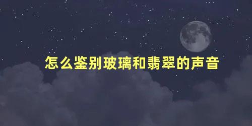 怎么鉴别玻璃和翡翠的声音