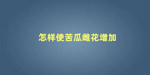 怎样使苦瓜雌花增加 苦瓜高产种植管理技术