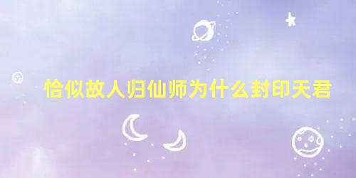 恰似故人归仙师为什么封印天君 新寻仙天君