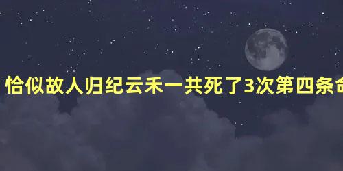 恰似故人归纪云禾一共死了3次第四条命是谁给她的