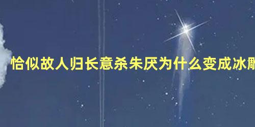 恰似故人归长意杀朱厌为什么变成冰雕，恰似故