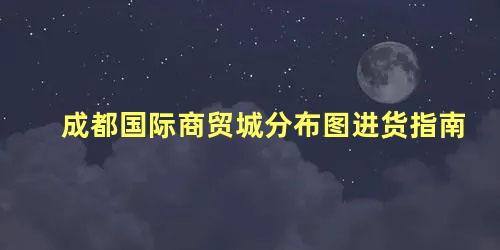 成都国际商贸城分布图进货指南，成都北部商贸城在哪里