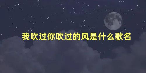 我吹过你吹过的风是什么歌名，抖音上很火的张学友那首歌叫什么