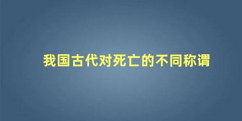 我国古代对死亡的不同称谓