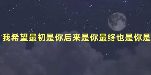 我希望最初是你后来是你最终也是你是什么歌