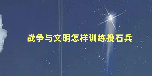 战争与文明怎样训练投石兵 文明6投石车怎么攻击