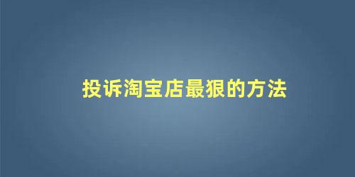 投诉淘宝店最狠的方法 如何有效投诉淘宝商家?