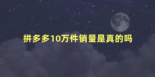 拼多多10万件销量是真的吗，拼多多已拼10万件是什么意思