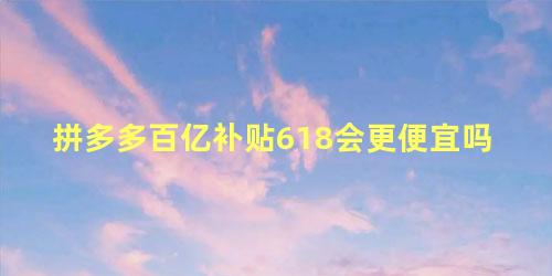 拼多多百亿补贴618会更便宜吗 拼多多百亿补贴还会降价吗