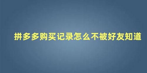 拼多多购买记录怎么不被好友知道 拼多多数据被删除了怎样恢复