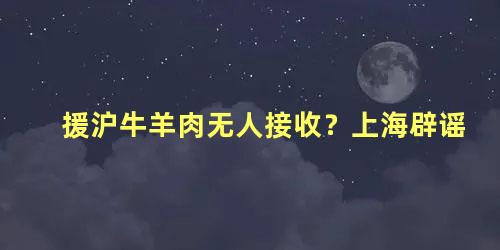 援沪牛羊肉无人接收？上海辟谣