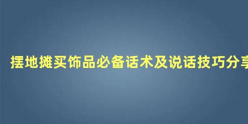 摆地摊买饰品必备话术及说话技巧分享，摆地摊